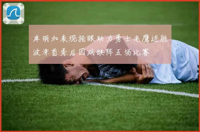 库明加表现抢眼助力勇士老鹰连胜波津首秀后因病缺阵五场比赛