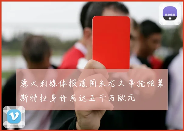 意大利媒体报道国米尤文争抢帕莱斯特拉身价或达五千万欧元