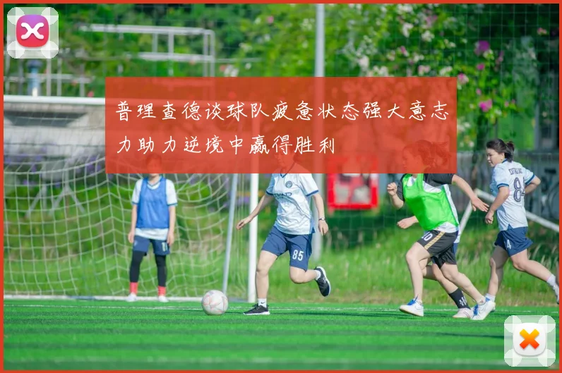 普理查德谈球队疲惫状态强大意志力助力逆境中赢得胜利