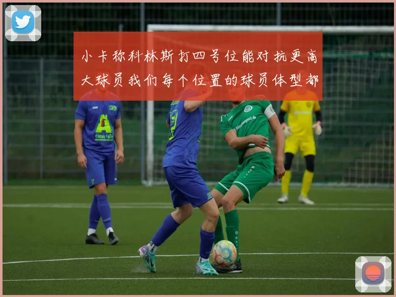 小卡称科林斯打四号位能对抗更高大球员我们每个位置的球员体型都很出色