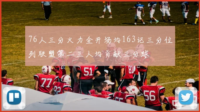 76人三分火力全开场均163记三分位列联盟第二三人均贡献三分球
