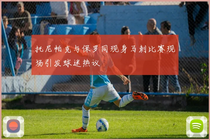 托尼帕克与保罗同现身马刺比赛现场引发球迷热议