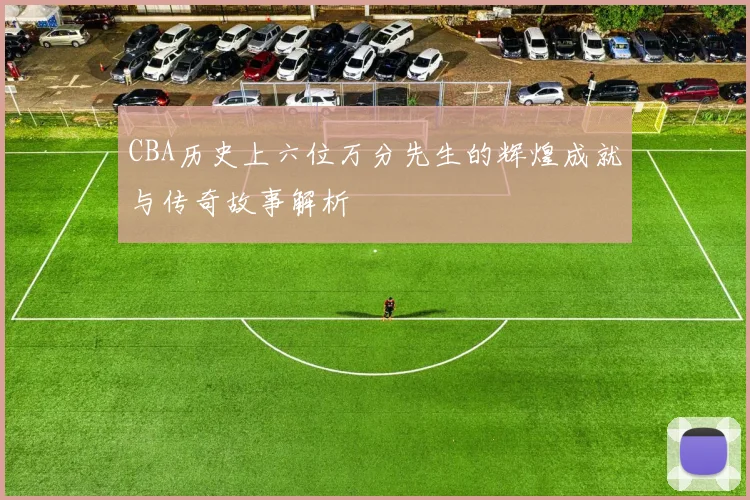 CBA历史上六位万分先生的辉煌成就与传奇故事解析