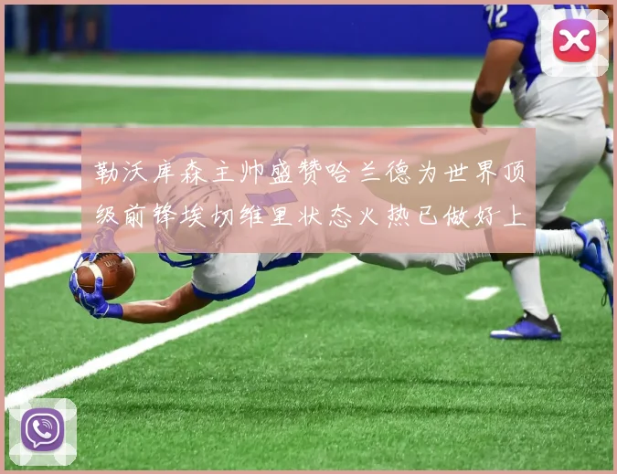 勒沃库森主帅盛赞哈兰德为世界顶级前锋埃切维里状态火热已做好上场准备