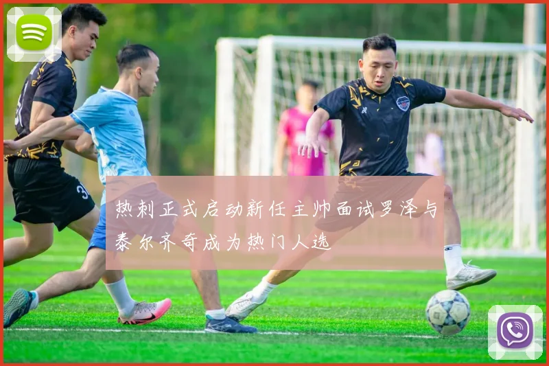 热刺正式启动新任主帅面试罗泽与泰尔齐奇成为热门人选