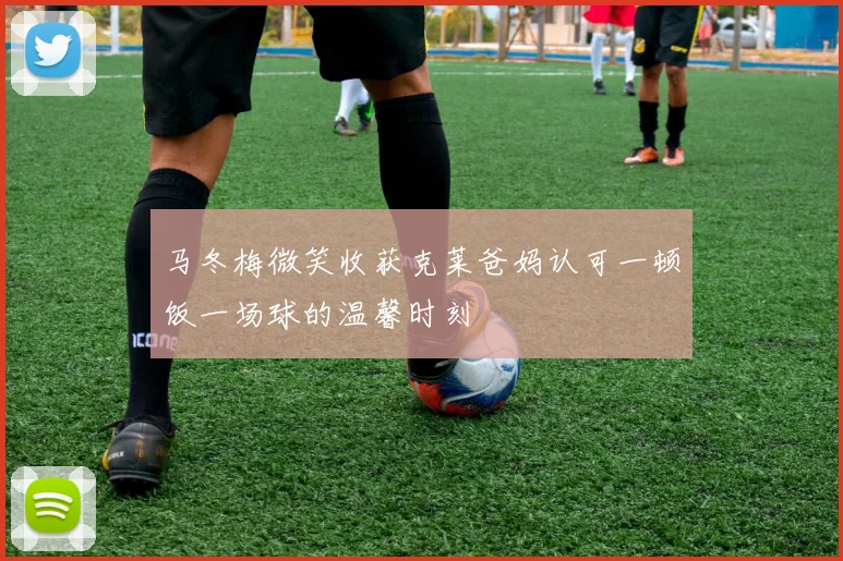 马冬梅微笑收获克莱爸妈认可一顿饭一场球的温馨时刻