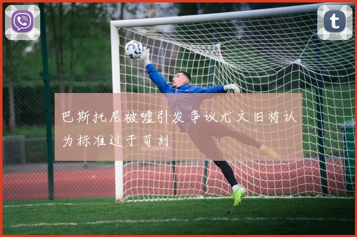巴斯托尼被嘘引发争议尤文旧将认为标准过于苛刻