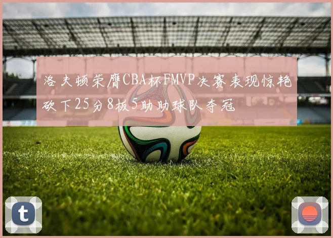 洛夫顿荣膺CBA杯FMVP决赛表现惊艳砍下25分8板5助助球队夺冠