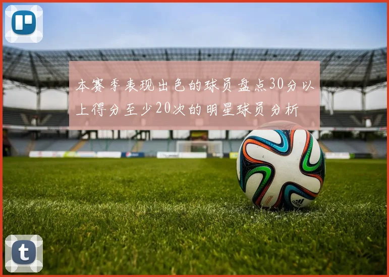 本赛季表现出色的球员盘点30分以上得分至少20次的明星球员分析