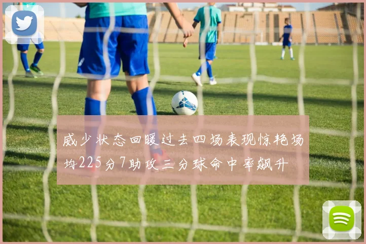 威少状态回暖过去四场表现惊艳场均225分7助攻三分球命中率飙升