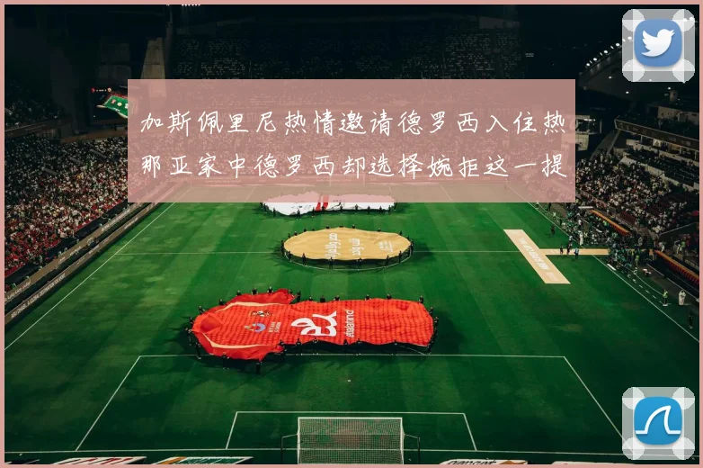 加斯佩里尼热情邀请德罗西入住热那亚家中德罗西却选择婉拒这一提议
