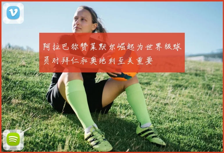阿拉巴称赞莱默尔崛起为世界级球员对拜仁和奥地利至关重要