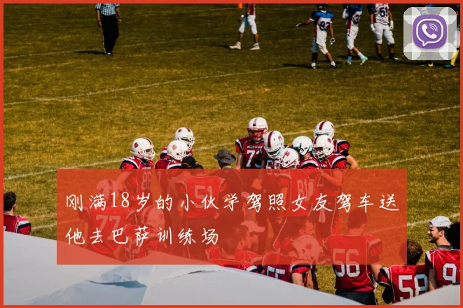 刚满18岁的小伙学驾照女友驾车送他去巴萨训练场