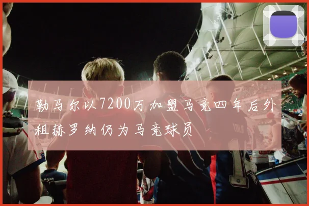 勒马尔以7200万加盟马竞四年后外租赫罗纳仍为马竞球员