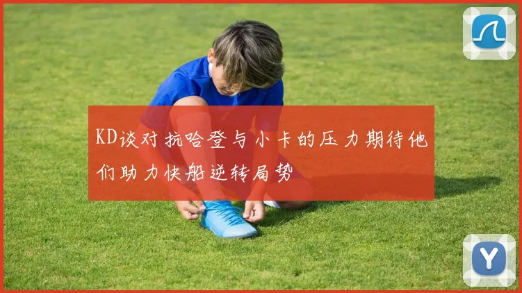 KD谈对抗哈登与小卡的压力期待他们助力快船逆转局势