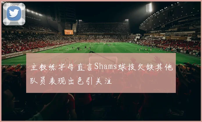 主教练字母直言Shams球技欠缺其他队员表现出色引关注