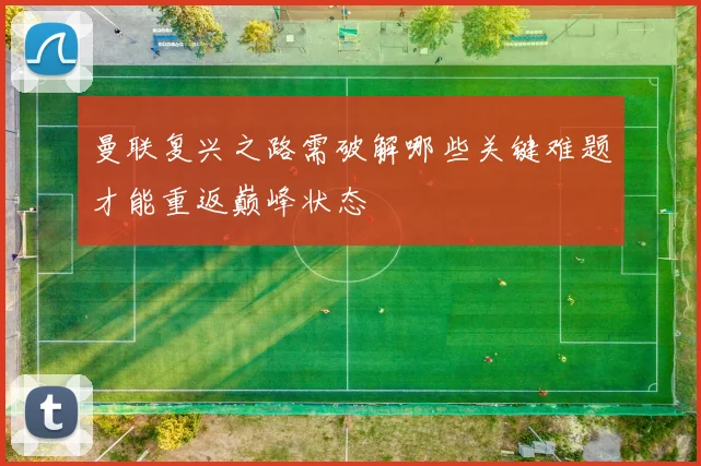 曼联复兴之路需破解哪些关键难题才能重返巅峰状态