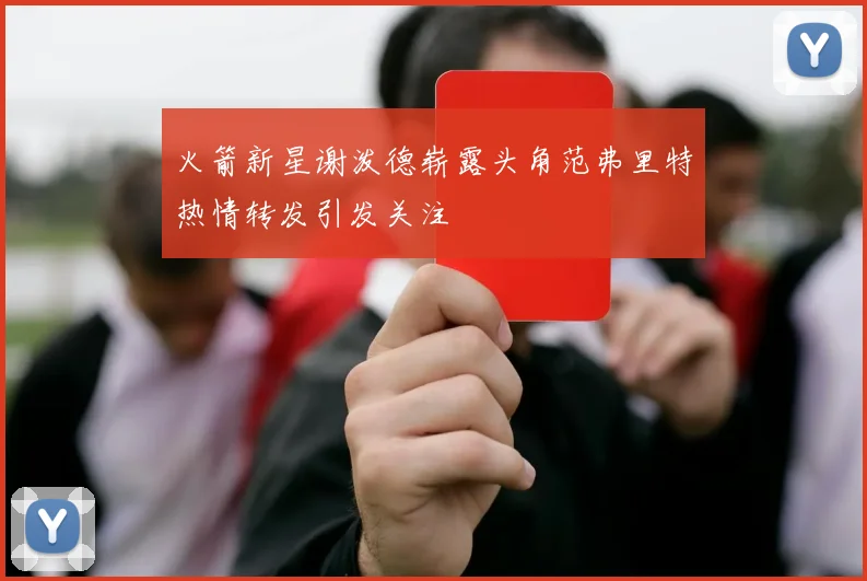 火箭新星谢泼德崭露头角范弗里特热情转发引发关注