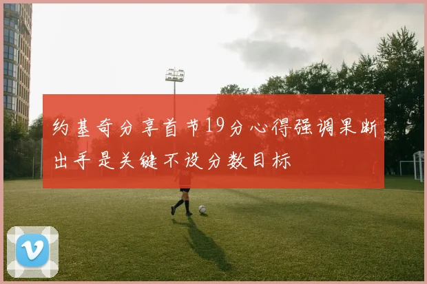 约基奇分享首节19分心得强调果断出手是关键不设分数目标