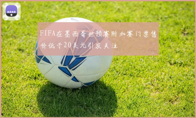 FIFA在墨西哥世预赛附加赛门票售价低于20美元引发关注