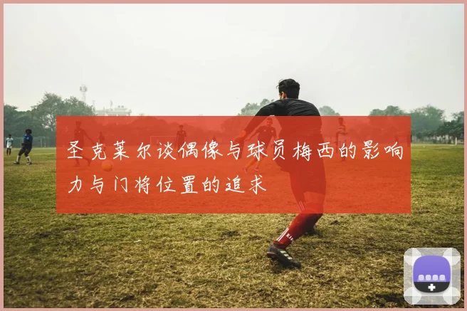 圣克莱尔谈偶像与球员梅西的影响力与门将位置的追求
