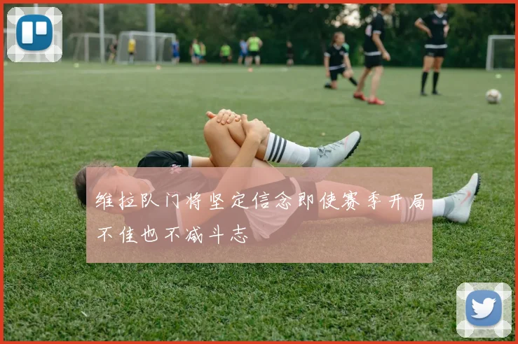 维拉队门将坚定信念即使赛季开局不佳也不减斗志