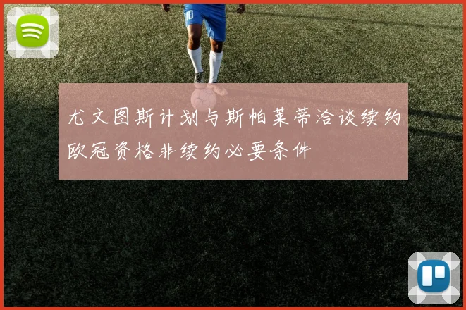 尤文图斯计划与斯帕莱蒂洽谈续约欧冠资格非续约必要条件