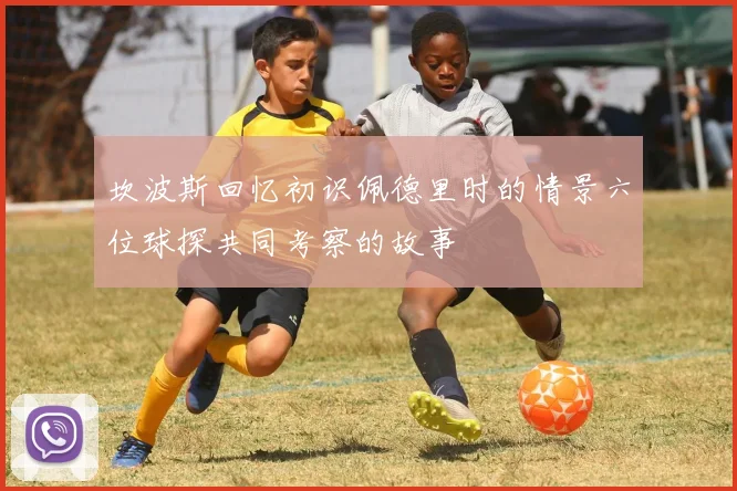 坎波斯回忆初识佩德里时的情景六位球探共同考察的故事