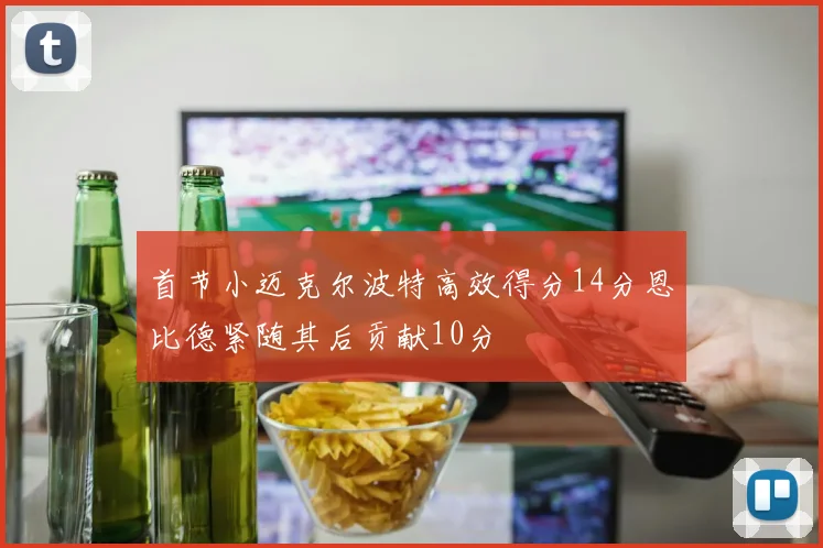 首节小迈克尔波特高效得分14分恩比德紧随其后贡献10分