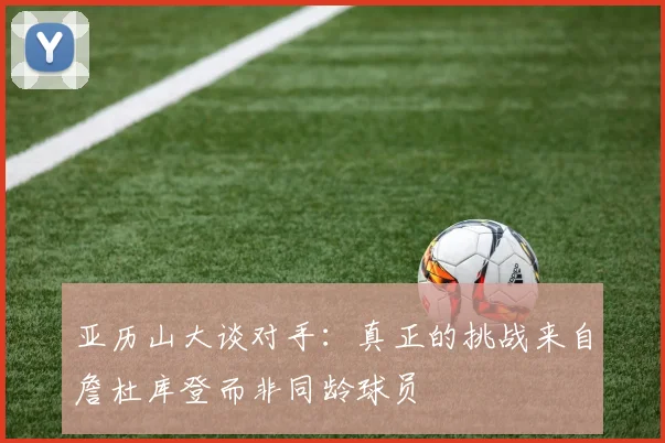 亚历山大谈对手：真正的挑战来自詹杜库登而非同龄球员