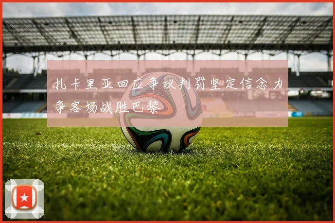 扎卡里亚回应争议判罚坚定信念力争客场战胜巴黎