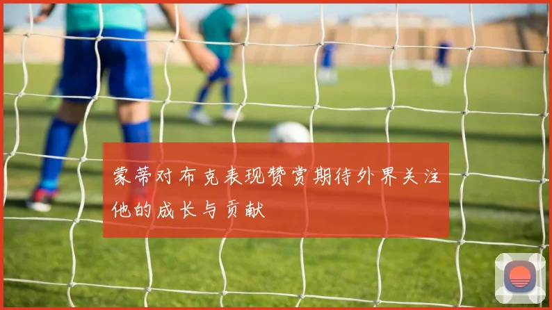 蒙蒂对布克表现赞赏期待外界关注他的成长与贡献