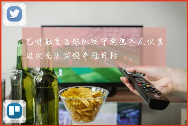巴特勒直言球队防守意愿不足仅靠进攻无法实现夺冠目标